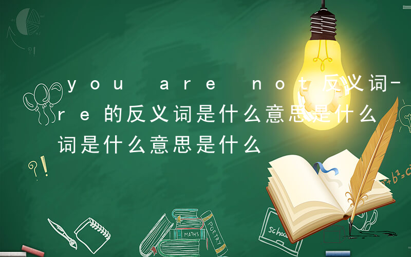 you are not反义词-you are的反义词是什么意思是什么